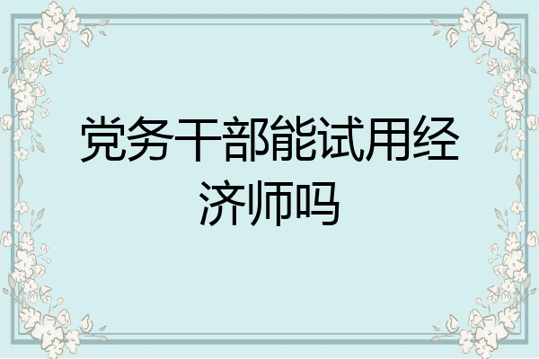 党务干部能试用经济师吗