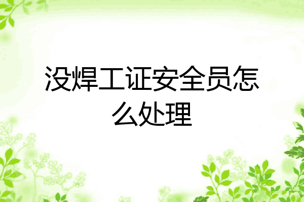 没焊工证安全员怎么处理