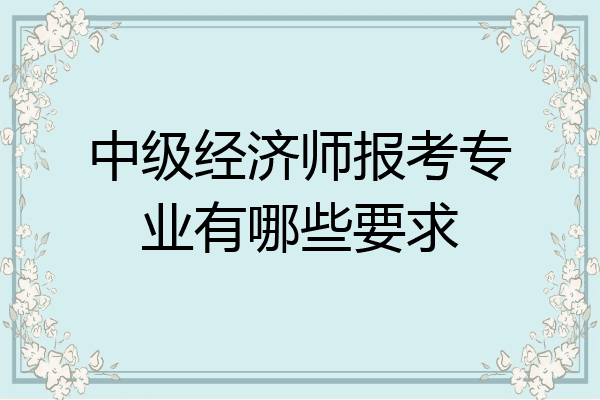 中级经济师报考专业有哪些要求