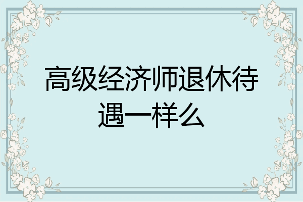高级经济师退休待遇一样么
