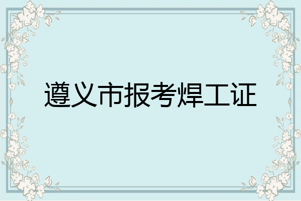 遵义市报考焊工证