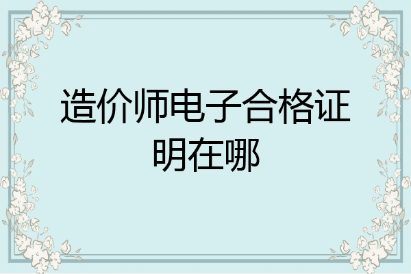 造价师电子合格证明在哪