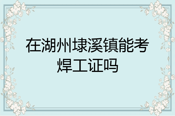 在湖州埭溪镇能考焊工证吗