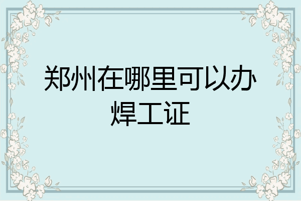 郑州在哪里可以办焊工证