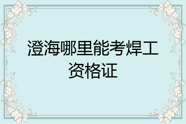 澄海哪里能考焊工资格证