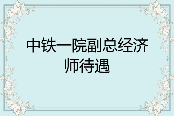 中铁一院副总经济师待遇