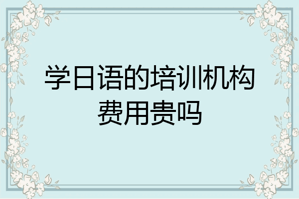学日语的培训机构费用贵吗