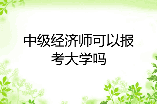 中级经济师可以报考大学吗