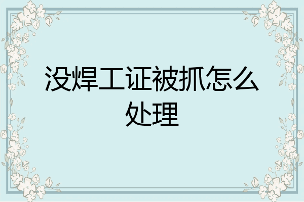 没焊工证被抓怎么处理