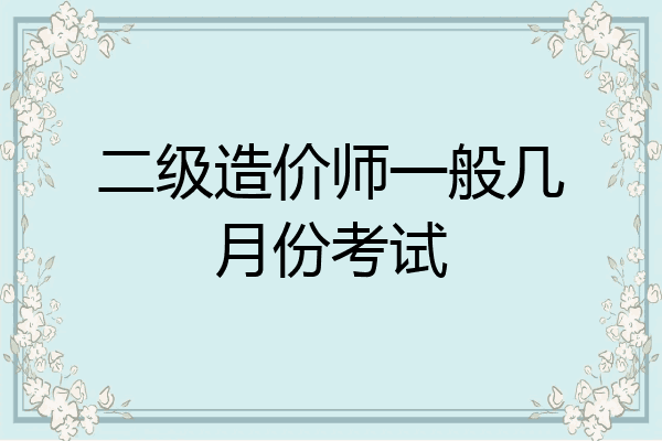 二级造价师一般几月份考试