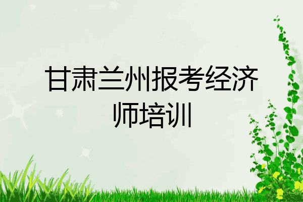 甘肃兰州报考经济师培训