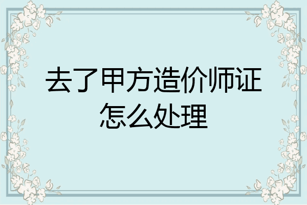 去了甲方造价师证怎么处理