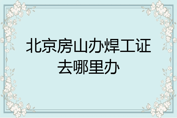 北京房山办焊工证去哪里办