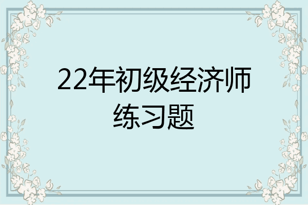 22年初级经济师练习题