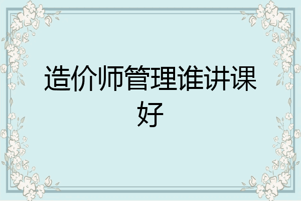 造价师管理谁讲课好
