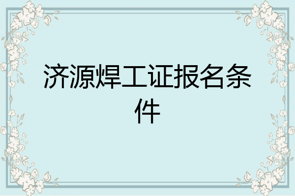 济源焊工证报名条件