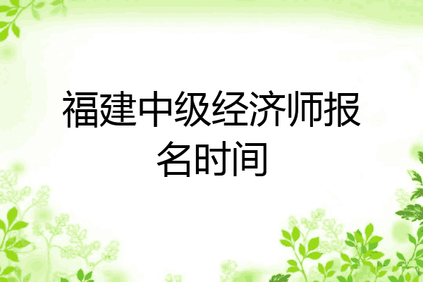 福建中级经济师报名时间