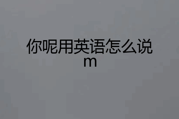 你呢用英语怎么说m