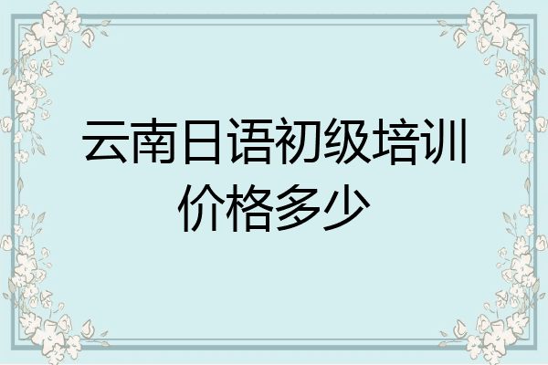 云南日语初级培训价格多少