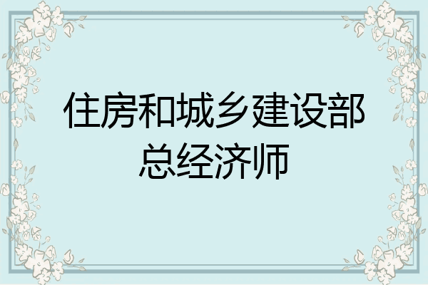 住房和城乡建设部总经济师