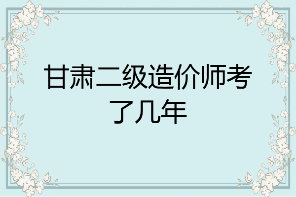 甘肃二级造价师考了几年