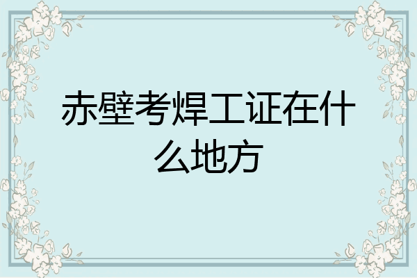赤壁考焊工证在什么地方