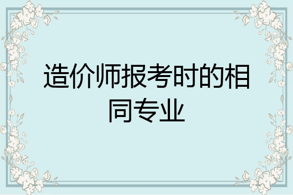 造价师报考时的相同专业
