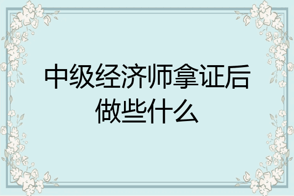 中级经济师拿证后做些什么