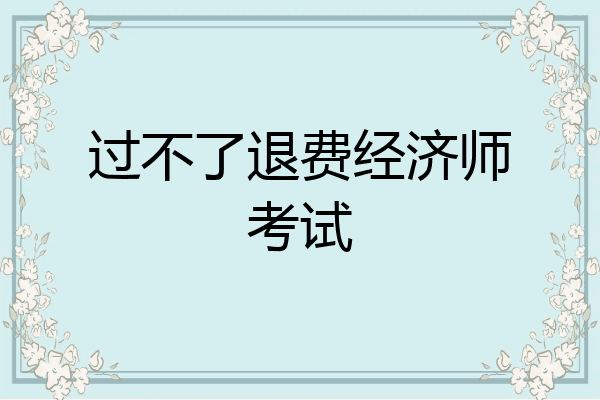 过不了退费经济师考试
