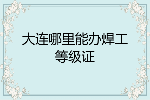 大连哪里能办焊工等级证