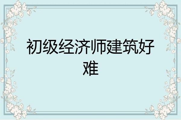 初级经济师建筑好难