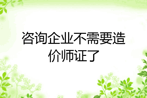 咨询企业不需要造价师证了