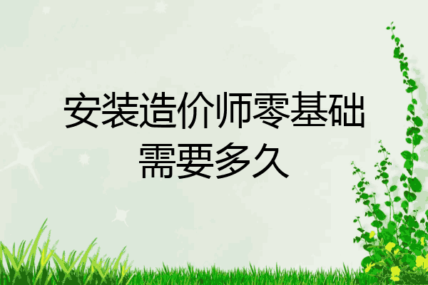 安装造价师零基础需要多久