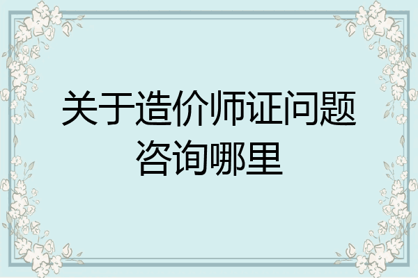 关于造价师证问题咨询哪里