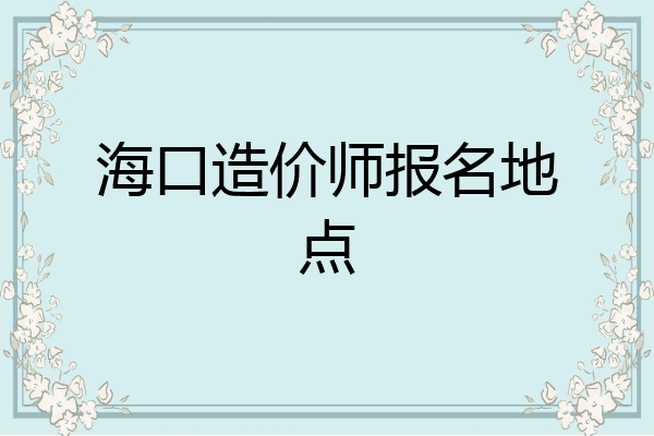 海口造价师报名地点