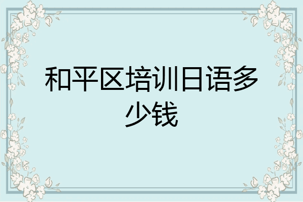 和平区培训日语多少钱