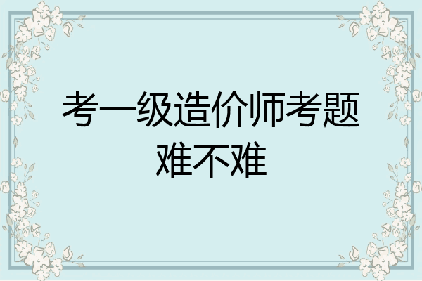 考一级造价师考题难不难