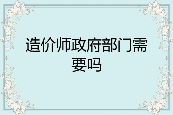 造价师政府部门需要吗
