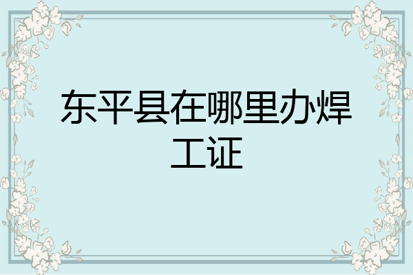 东平县在哪里办焊工证