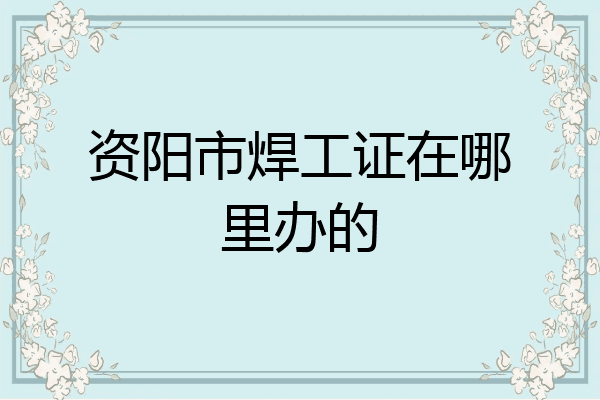 资阳市焊工证在哪里办的