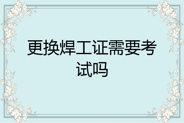 更换焊工证需要考试吗