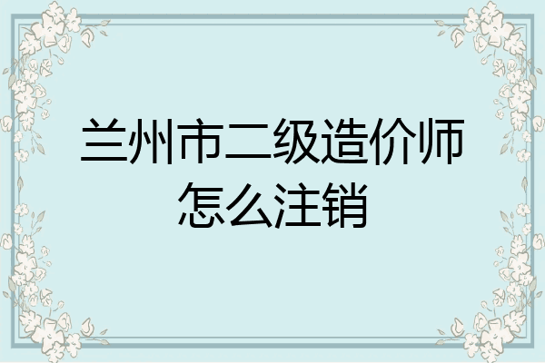 兰州市二级造价师怎么注销