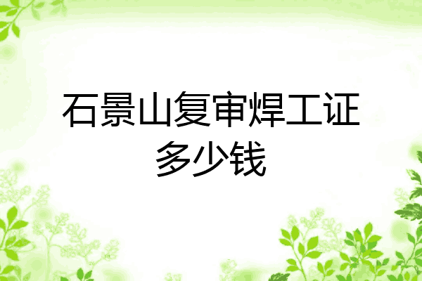 石景山复审焊工证多少钱