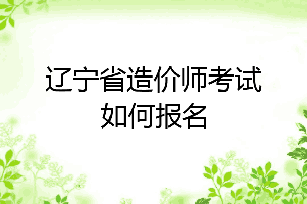辽宁省造价师考试如何报名