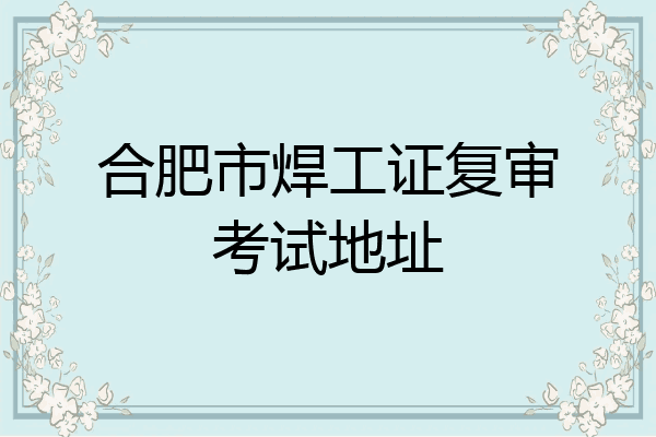 合肥市焊工证复审考试地址