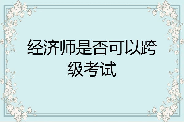 经济师是否可以跨级考试