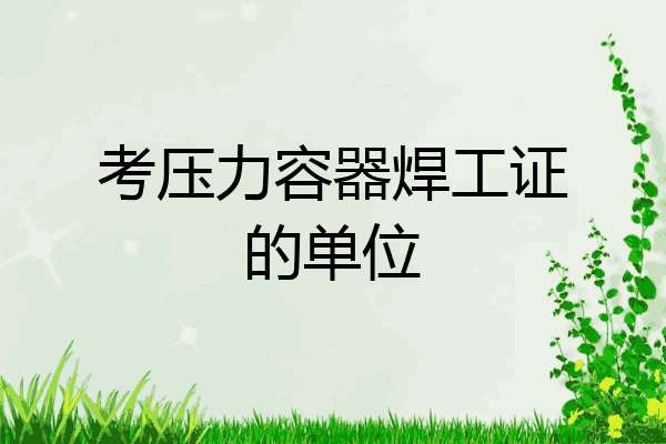 考压力容器焊工证的单位