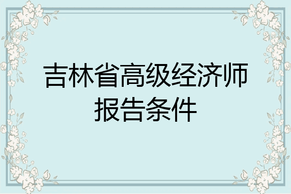 吉林省高级经济师报告条件