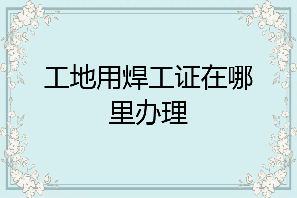 工地用焊工证在哪里办理