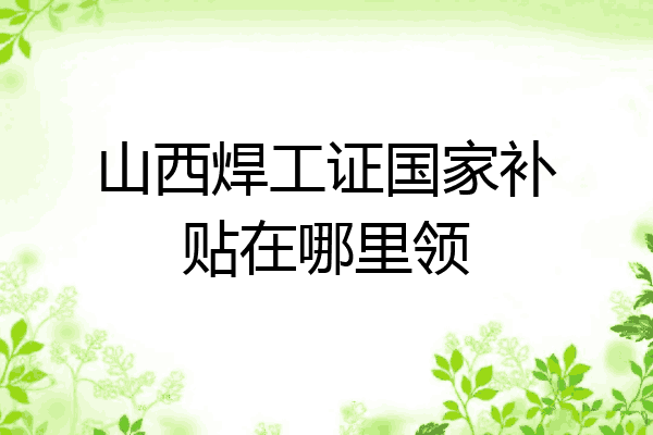 山西焊工证国家补贴在哪里领